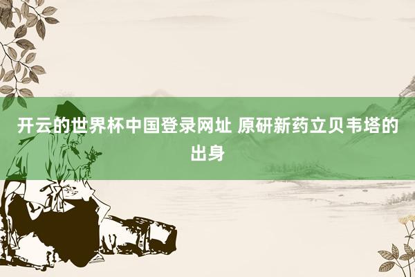 开云的世界杯中国登录网址 原研新药立贝韦塔的出身