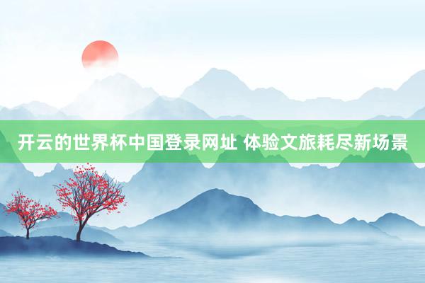 开云的世界杯中国登录网址 体验文旅耗尽新场景