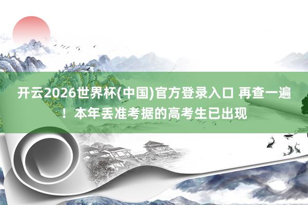 开云2026世界杯(中国)官方登录入口 再查一遍!本年丢准考据的高考生已出现