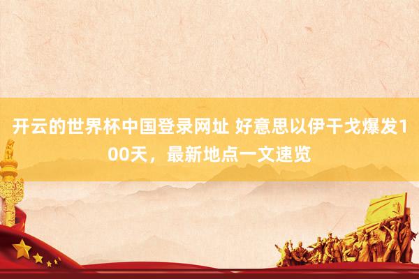 开云的世界杯中国登录网址 好意思以伊干戈爆发100天,最新地点一文速览