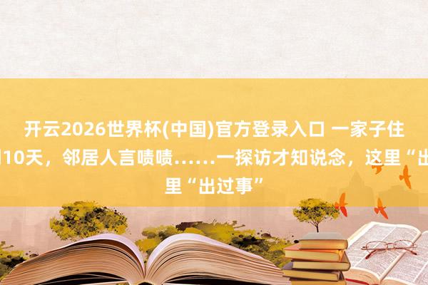 开云2026世界杯(中国)官方登录入口 一家子住了不到10天,邻居人言啧啧……一探访才知说念,这里“出过事”