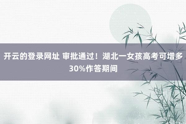 开云的登录网址 审批通过!湖北一女孩高考可增多30%作答期间