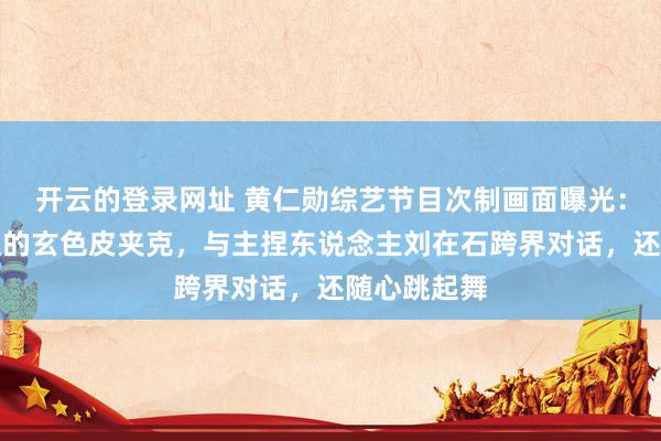 开云的登录网址 黄仁勋综艺节目次制画面曝光:身穿记号性的玄色皮夹克,与主捏东说念主刘在石跨界对话,还随心跳起舞