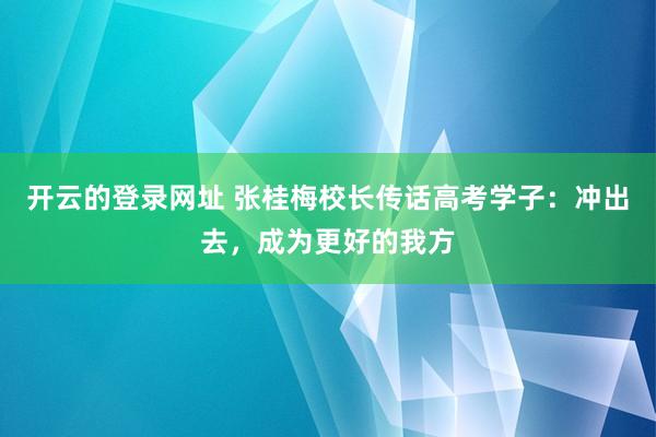 开云的登录网址 张桂梅校长传话高考学子：冲出去，成为更好的我方