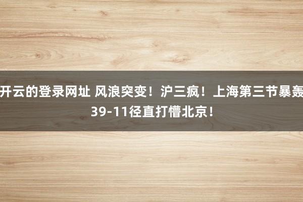 开云的登录网址 风浪突变！沪三疯！上海第三节暴轰39-11径直打懵北京！