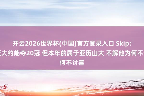 开云2026世界杯(中国)官方登录入口 Skip：文班大约能夺20冠 但本年的属于亚历山大 不解他为何不讨喜