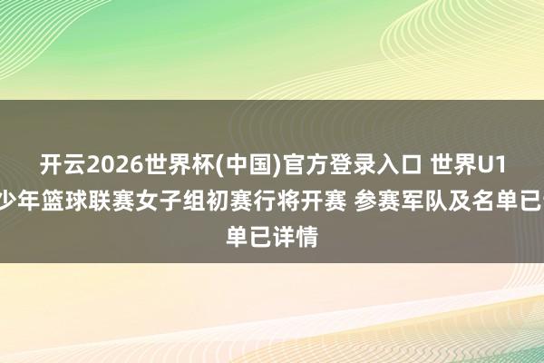开云2026世界杯(中国)官方登录入口 世界U16青少年篮球联赛女子组初赛行将开赛 参赛军队及名单已详情