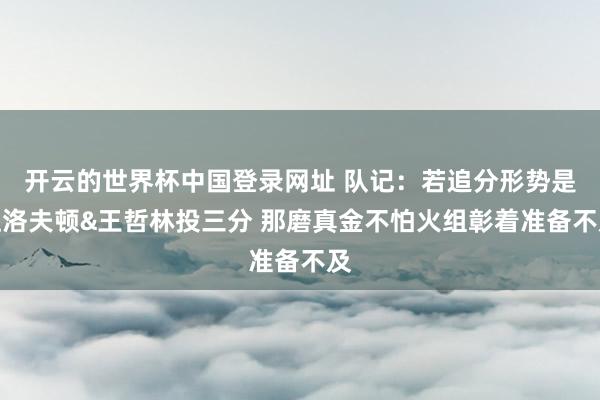 开云的世界杯中国登录网址 队记：若追分形势是让洛夫顿&王哲林投三分 那磨真金不怕火组彰着准备不及