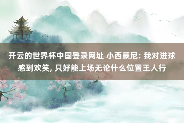 开云的世界杯中国登录网址 小西蒙尼: 我对进球感到欢笑, 只好能上场无论什么位置王人行