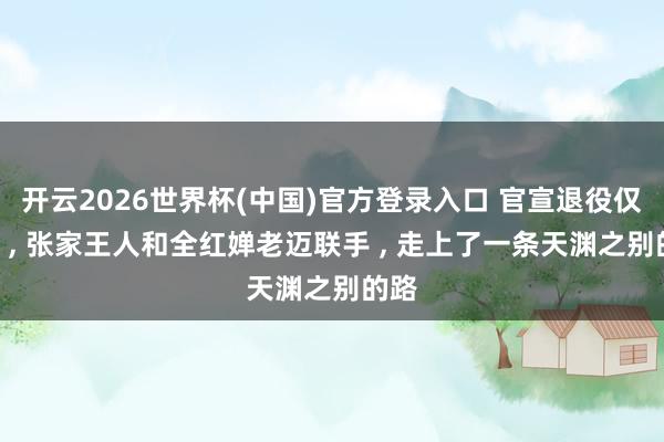 开云2026世界杯(中国)官方登录入口 官宣退役仅6月 , 张家王人和全红婵老迈联手 , 走上了一条天渊之别的路