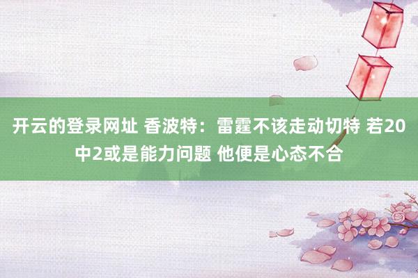 开云的登录网址 香波特:雷霆不该走动切特 若20中2或是能力问题 他便是心态不合