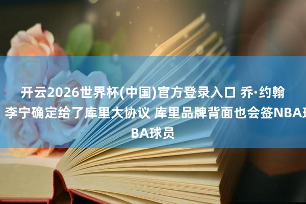 开云2026世界杯(中国)官方登录入口 乔·约翰逊:李宁确定给了库里大协议 库里品牌背面也会签NBA球员
