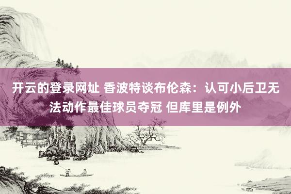 开云的登录网址 香波特谈布伦森:认可小后卫无法动作最佳球员夺冠 但库里是例外