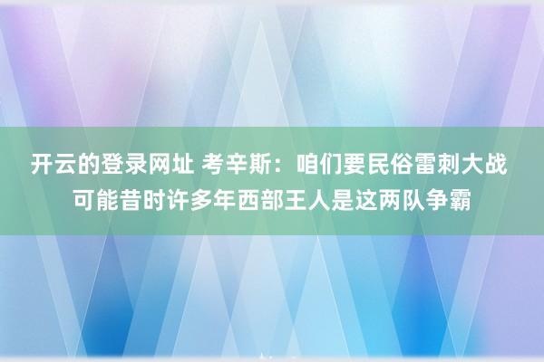开云的登录网址 考辛斯:咱们要民俗雷刺大战 可能昔时许多年西部王人是这两队争霸
