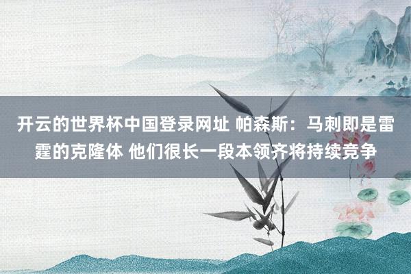 开云的世界杯中国登录网址 帕森斯:马刺即是雷霆的克隆体 他们很长一段本领齐将持续竞争