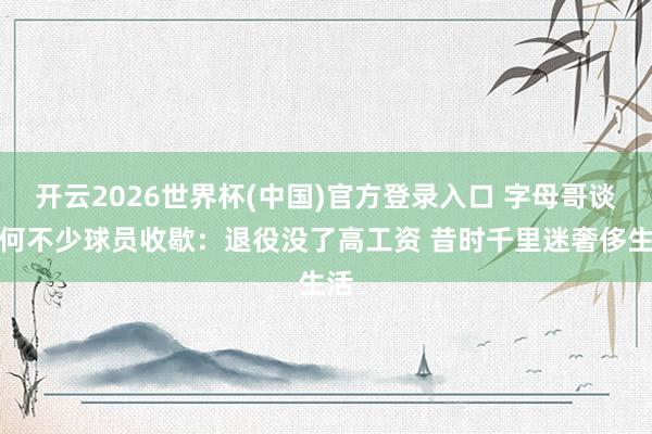开云2026世界杯(中国)官方登录入口 字母哥谈为何不少球员收歇：退役没了高工资 昔时千里迷奢侈生活