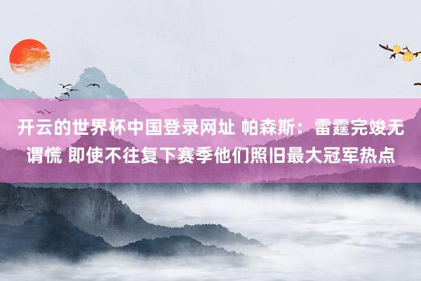 开云的世界杯中国登录网址 帕森斯:雷霆完竣无谓慌 即使不往复下赛季他们照旧最大冠军热点