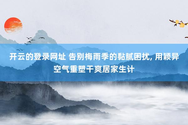 开云的登录网址 告别梅雨季的黏腻困扰， 用颖异空气重塑干爽居家生计