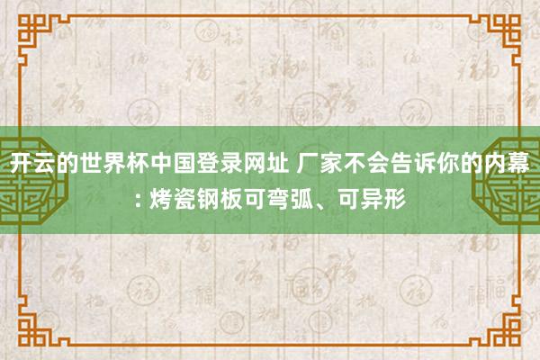 开云的世界杯中国登录网址 厂家不会告诉你的内幕: 烤瓷钢板可弯弧、可异形