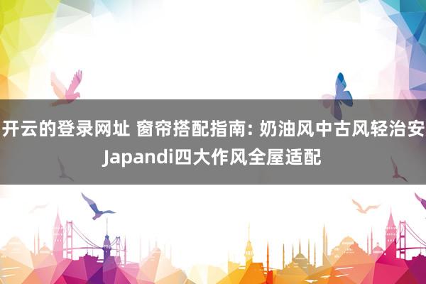开云的登录网址 窗帘搭配指南: 奶油风中古风轻治安Japandi四大作风全屋适配