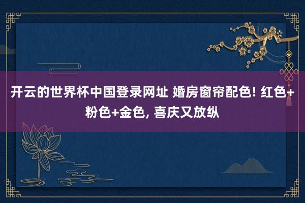 开云的世界杯中国登录网址 婚房窗帘配色! 红色+粉色+金色， 喜庆又放纵