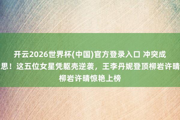 开云2026世界杯(中国)官方登录入口 冲突成例审好意思!这五位女星凭躯壳逆袭,王李丹妮登顶柳岩许晴惊艳上榜
