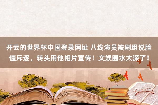 开云的世界杯中国登录网址 八线演员被剧组说脸僵斥逐,转头用他相片宣传!文娱圈水太深了!
