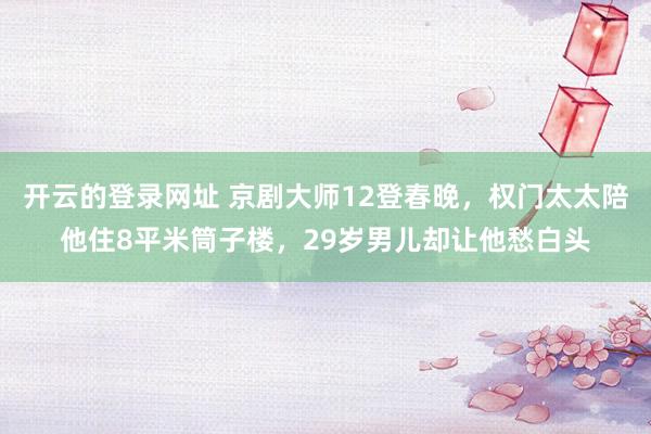 开云的登录网址 京剧大师12登春晚，权门太太陪他住8平米筒子楼，29岁男儿却让他愁白头