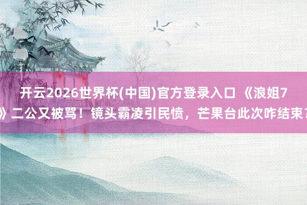开云2026世界杯(中国)官方登录入口 《浪姐7》二公又被骂!镜头霸凌引民愤,芒果台此次咋结束?