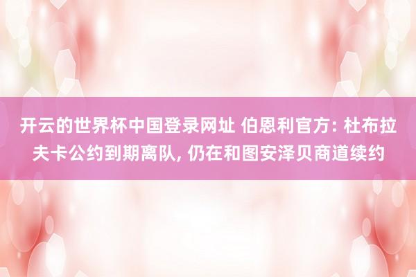 开云的世界杯中国登录网址 伯恩利官方: 杜布拉夫卡公约到期离队, 仍在和图安泽贝商道续约