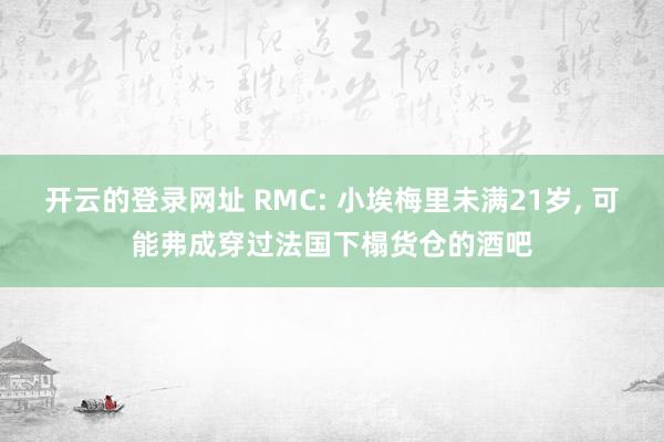 开云的登录网址 RMC: 小埃梅里未满21岁, 可能弗成穿过法国下榻货仓的酒吧
