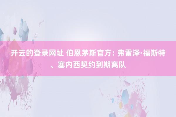 开云的登录网址 伯恩茅斯官方: 弗雷泽·福斯特、塞内西契约到期离队