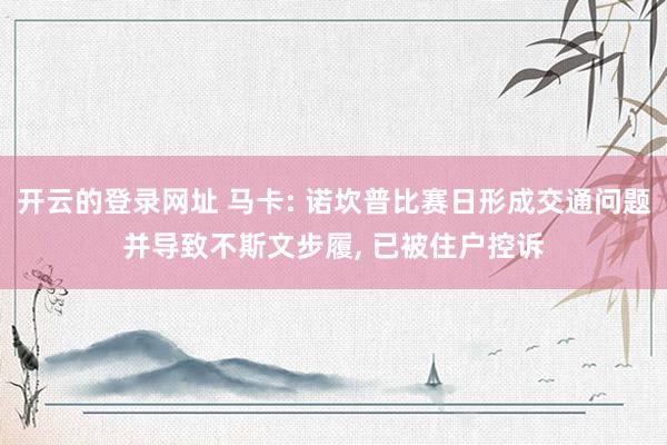 开云的登录网址 马卡: 诺坎普比赛日形成交通问题并导致不斯文步履， 已被住户控诉