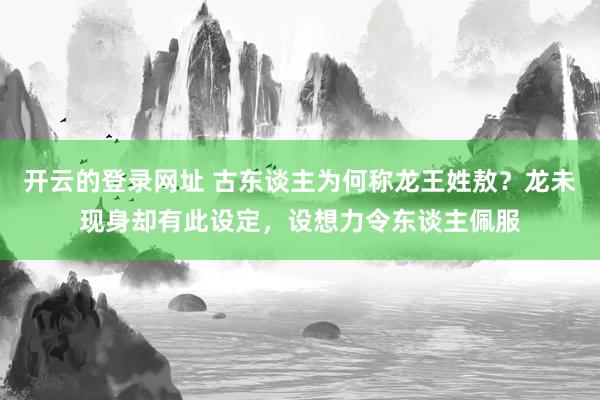 开云的登录网址 古东谈主为何称龙王姓敖?龙未现身却有此设定,设想力令东谈主佩服