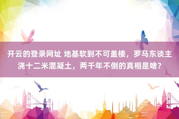 开云的登录网址 地基软到不可盖楼,罗马东谈主浇十二米混凝土,两千年不倒的真相是啥?