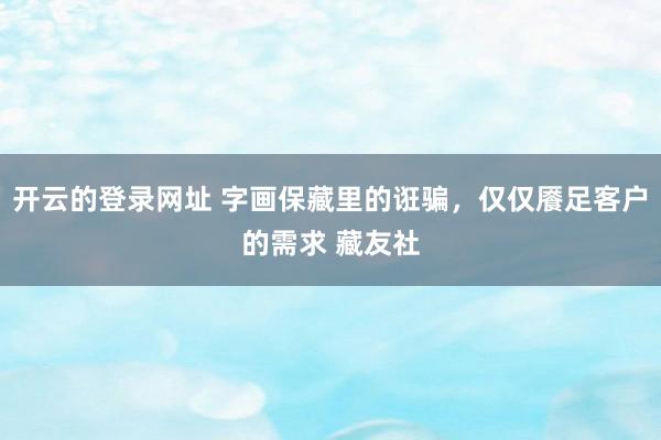 开云的登录网址 字画保藏里的诳骗,仅仅餍足客户的需求 藏友社
