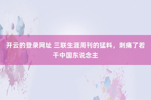 开云的登录网址 三联生涯周刊的猛料,刺痛了若干中国东说念主