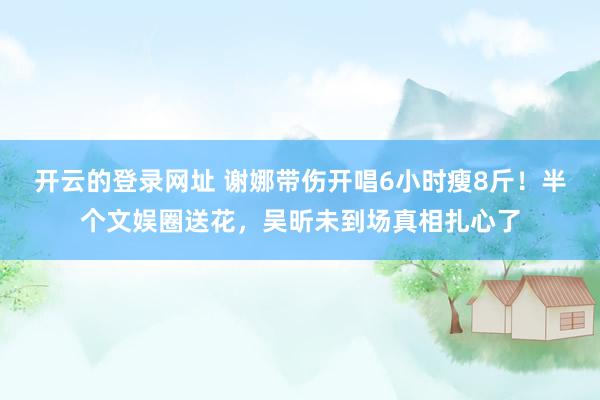 开云的登录网址 谢娜带伤开唱6小时瘦8斤！半个文娱圈送花，吴昕未到场真相扎心了
