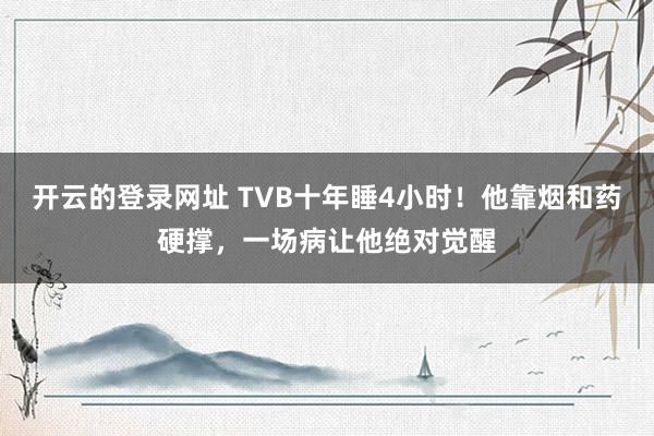 开云的登录网址 TVB十年睡4小时!他靠烟和药硬撑,一场病让他绝对觉醒