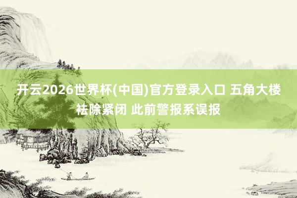 开云2026世界杯(中国)官方登录入口 五角大楼袪除紧闭 此前警报系误报