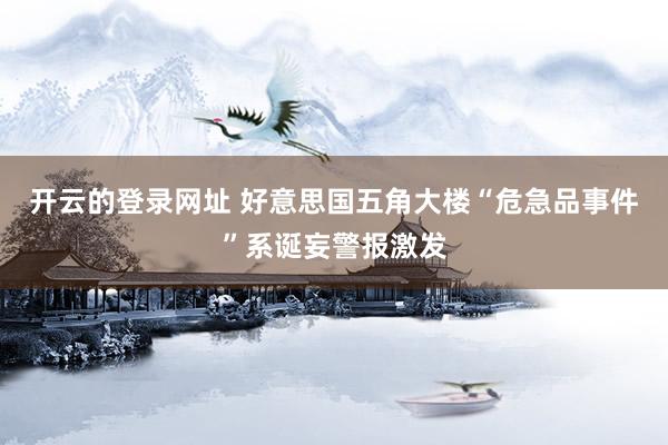 开云的登录网址 好意思国五角大楼“危急品事件”系诞妄警报激发