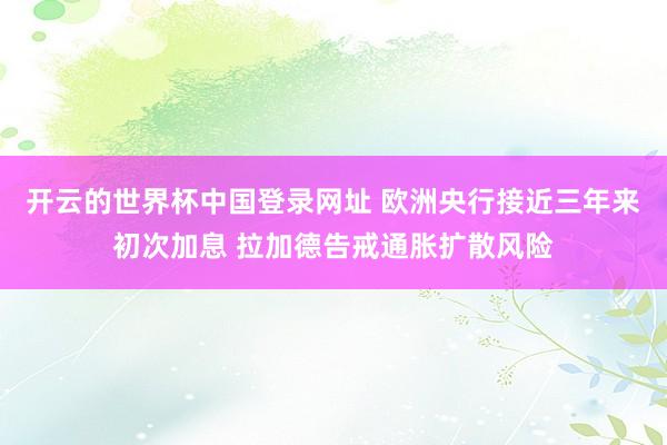 开云的世界杯中国登录网址 欧洲央行接近三年来初次加息 拉加德告戒通胀扩散风险