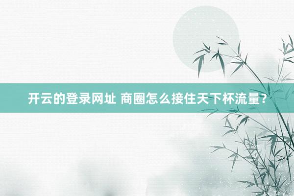 开云的登录网址 商圈怎么接住天下杯流量?