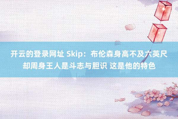 开云的登录网址 Skip:布伦森身高不及六英尺却周身王人是斗志与胆识 这是他的特色