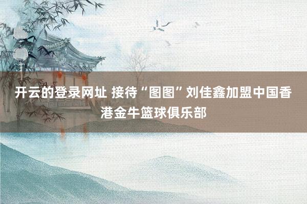 开云的登录网址 接待“图图”刘佳鑫加盟中国香港金牛篮球俱乐部