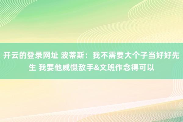 开云的登录网址 波蒂斯:我不需要大个子当好好先生 我要他威慑敌手&文班作念得可以
