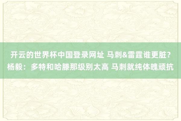 开云的世界杯中国登录网址 马刺&雷霆谁更脏？杨毅：多特和哈滕那级别太高 马刺就纯体魄顽抗