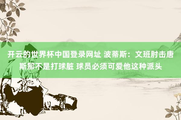 开云的世界杯中国登录网址 波蒂斯：文班肘击唐斯那不是打球脏 球员必须可爱他这种派头