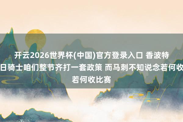开云2026世界杯(中国)官方登录入口 香波特:昔日骑士咱们整节齐打一套政策 而马刺不知说念若何收比赛