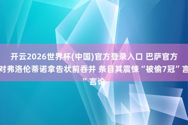 开云2026世界杯(中国)官方登录入口 巴萨官方:对弗洛伦蒂诺拿告状前吞并 条目其震悚“被偷7冠”言论